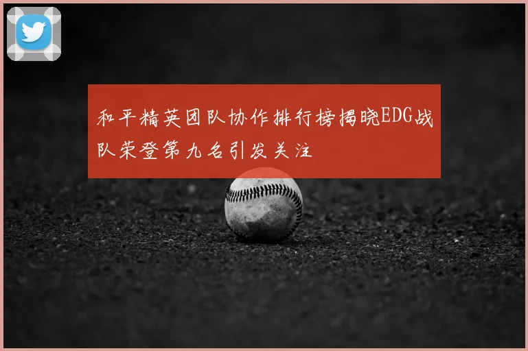 和平精英团队协作排行榜揭晓EDG战队荣登第九名引发关注