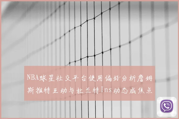 NBA球星社交平台使用偏好分析詹姆斯推特互动与杜兰特Ins动态成焦点