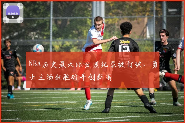 NBA历史最大比分差纪录被打破，勇士主场狂胜对手创新高