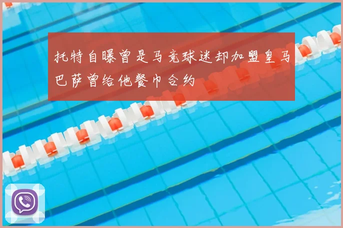 托特自曝曾是马竞球迷却加盟皇马巴萨曾给他餐巾合约