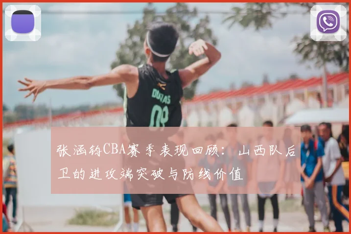 张涵钧CBA赛季表现回顾：山西队后卫的进攻端突破与防线价值