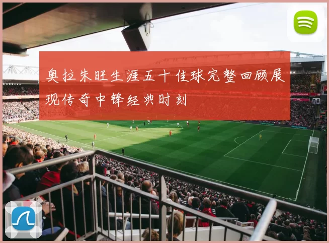 奥拉朱旺生涯五十佳球完整回顾展现传奇中锋经典时刻