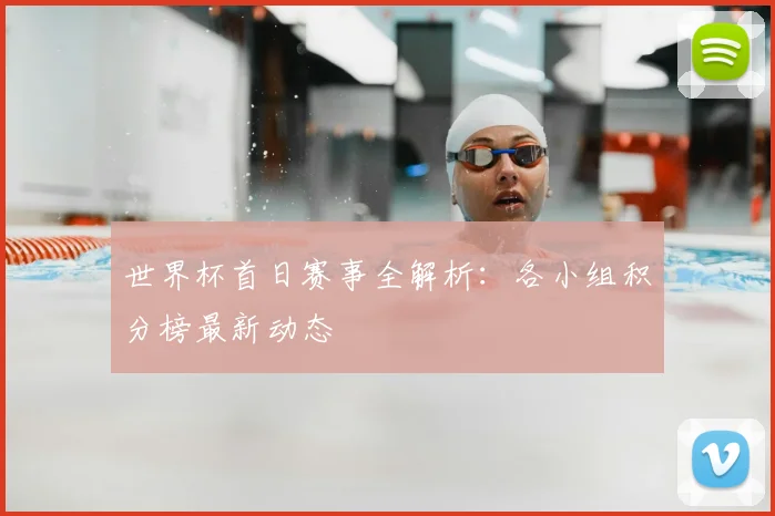 世界杯首日赛事全解析：各小组积分榜最新动态