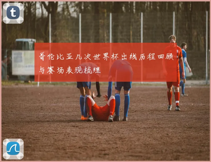 哥伦比亚几次世界杯出线历程回顾与赛场表现梳理