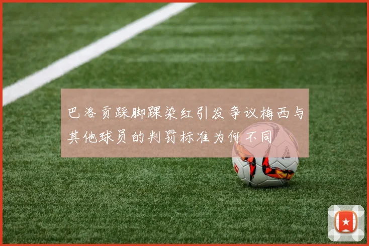巴洛贡踩脚踝染红引发争议梅西与其他球员的判罚标准为何不同