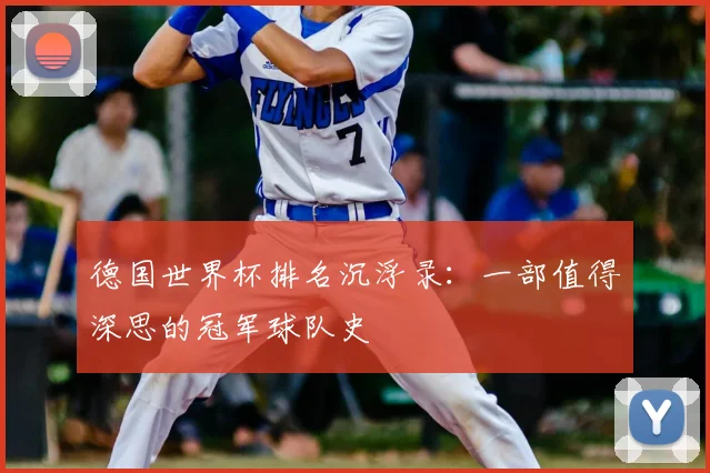 德国世界杯排名沉浮录：一部值得深思的冠军球队史