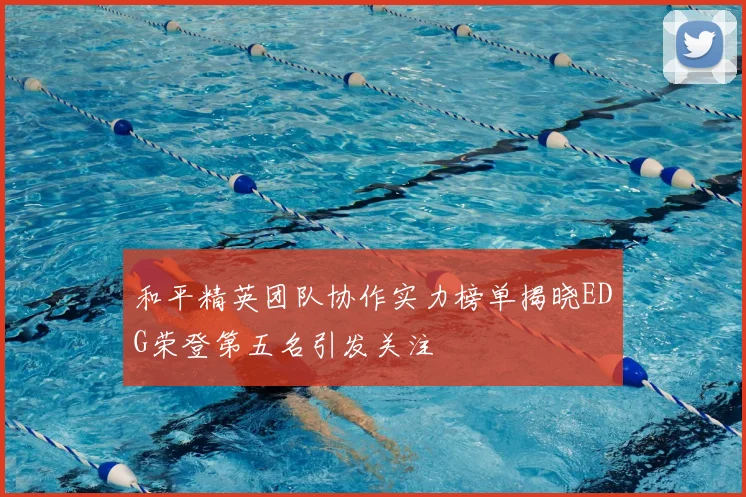 和平精英团队协作实力榜单揭晓EDG荣登第五名引发关注