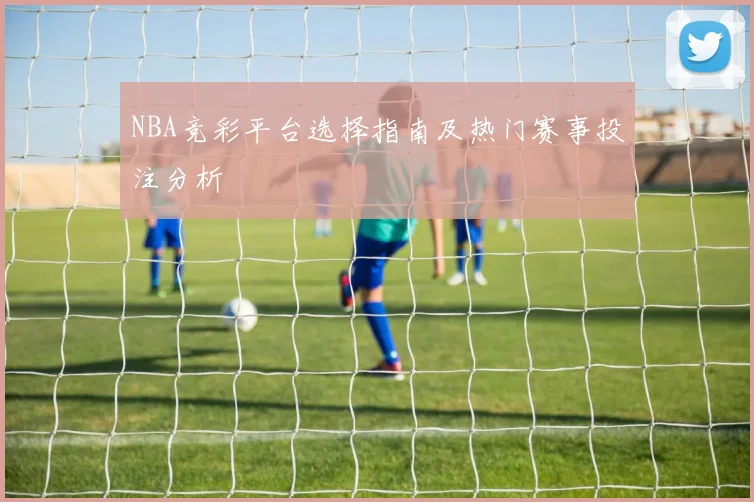 NBA竞彩平台选择指南及热门赛事投注分析