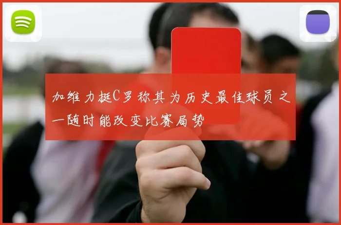 加维力挺C罗称其为历史最佳球员之一随时能改变比赛局势