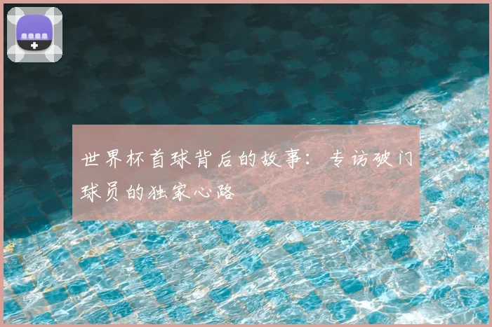 世界杯首球背后的故事：专访破门球员的独家心路