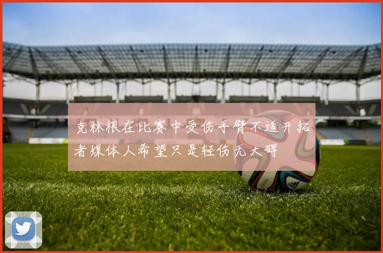 克林根在比赛中受伤手臂不适开拓者媒体人希望只是轻伤无大碍