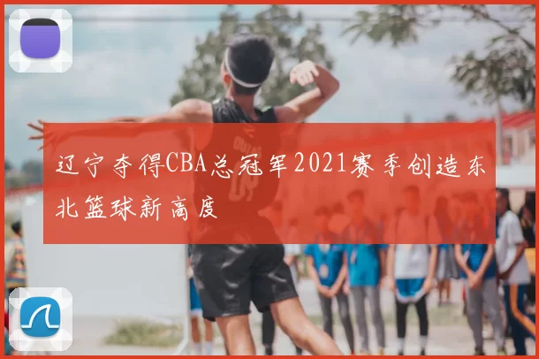 辽宁夺得CBA总冠军2021赛季创造东北篮球新高度