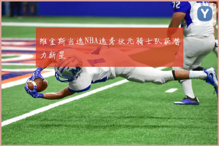 维金斯当选NBA选秀状元骑士队获潜力新星