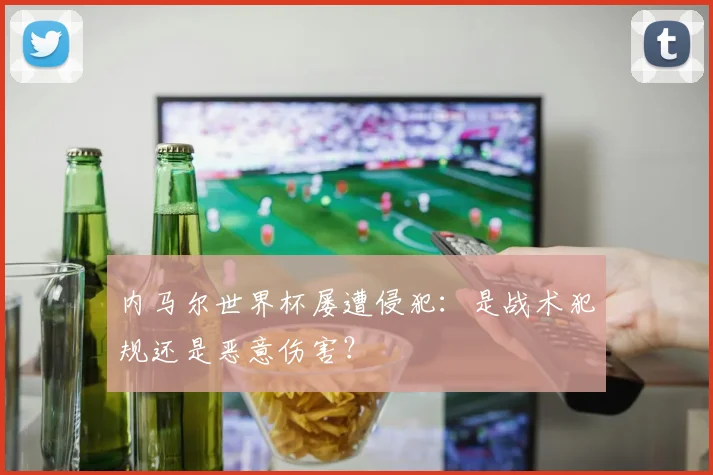 内马尔世界杯屡遭侵犯：是战术犯规还是恶意伤害？