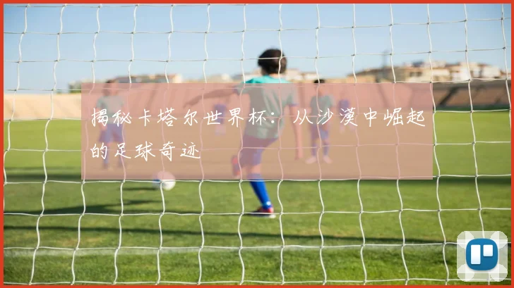 揭秘卡塔尔世界杯：从沙漠中崛起的足球奇迹