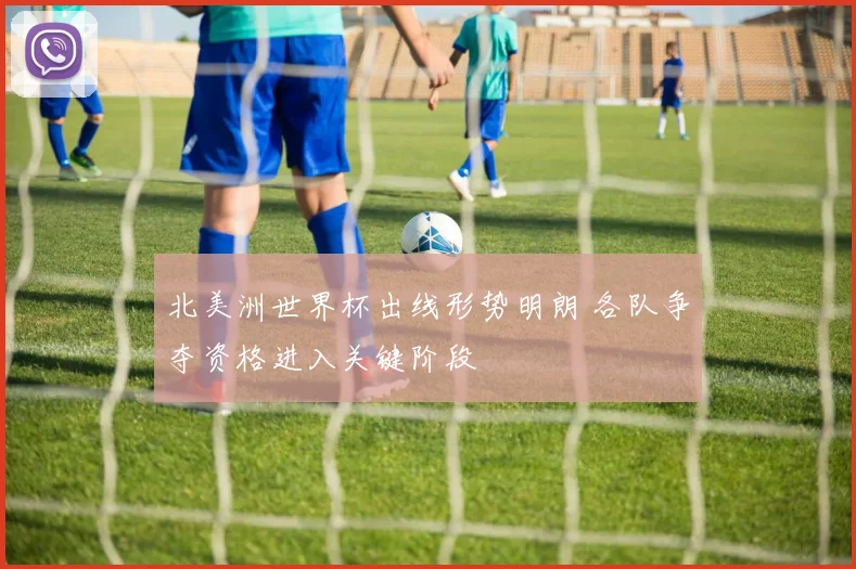 北美洲世界杯出线形势明朗 各队争夺资格进入关键阶段