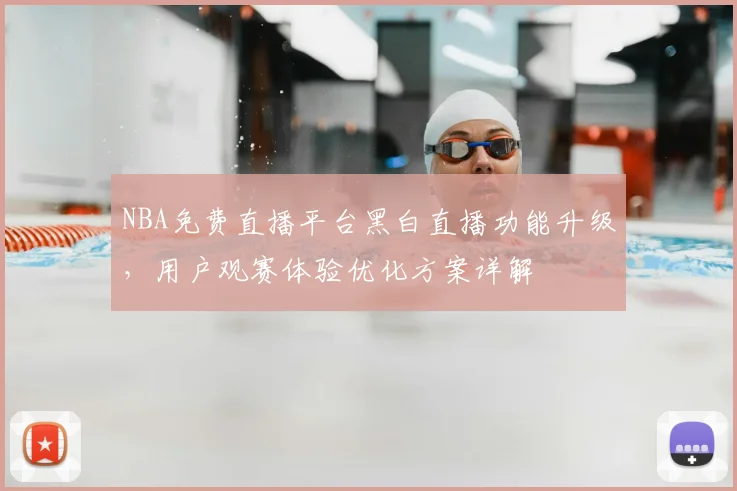 NBA免费直播平台黑白直播功能升级，用户观赛体验优化方案详解