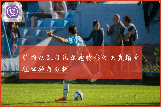 巴内切亚与瓦尔迪精彩对决直播全程回顾与分析