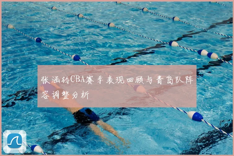 张涵钧CBA赛季表现回顾与青岛队阵容调整分析