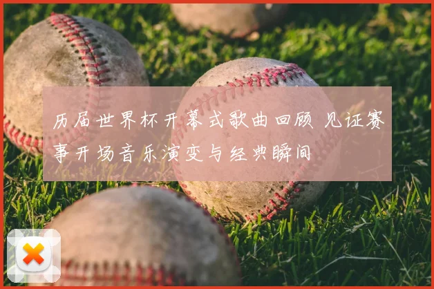 历届世界杯开幕式歌曲回顾 见证赛事开场音乐演变与经典瞬间
