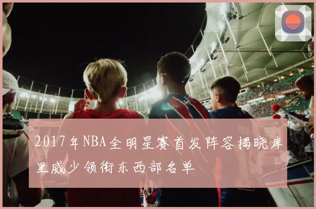 2017年NBA全明星赛首发阵容揭晓库里威少领衔东西部名单