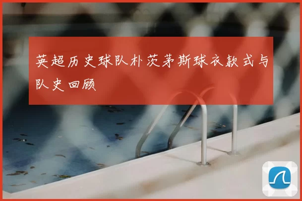 英超历史球队朴茨茅斯球衣款式与队史回顾