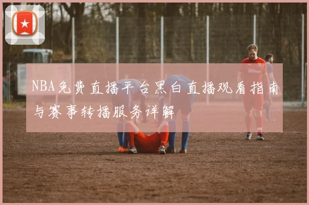 NBA免费直播平台黑白直播观看指南与赛事转播服务详解