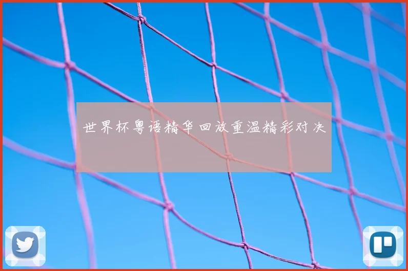 世界杯粤语精华回放重温精彩对决